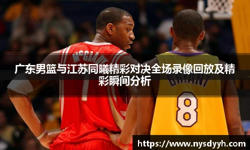 广东男篮与江苏同曦精彩对决全场录像回放及精彩瞬间分析