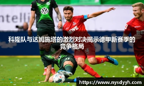 科隆队与达姆施塔的激烈对决揭示德甲新赛季的竞争格局