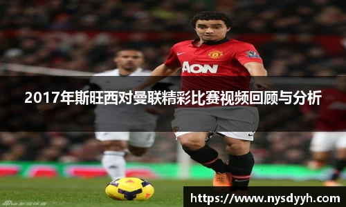 2017年斯旺西对曼联精彩比赛视频回顾与分析
